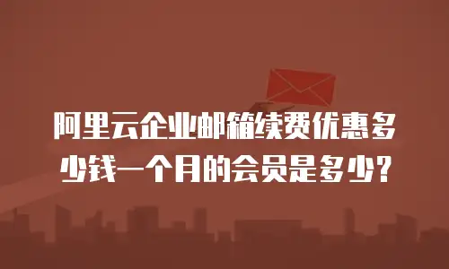 阿里云企业邮箱续费优惠多少钱一个月的会员是多少？