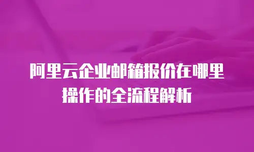 阿里云企业邮箱报价在哪里操作的全流程解析