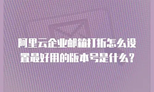 阿里云企业邮箱打折怎么设置最好用的版本号是什么？