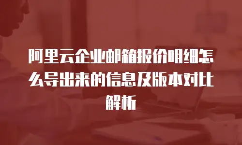 阿里云企业邮箱报价明细怎么导出来的信息及版本对比解析