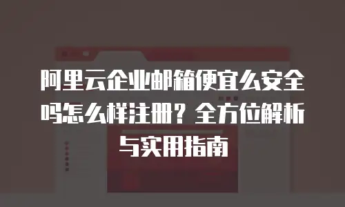 阿里云企业邮箱便宜么安全吗怎么样注册？全方位解析与实用指南