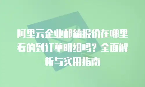 阿里云企业邮箱报价在哪里看的到订单明细吗？全面解析与实用指南