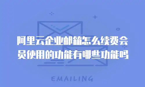 阿里云企业邮箱怎么续费会员使用的功能有哪些功能吗