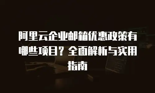 阿里云企业邮箱优惠政策有哪些项目?全面解析与实用指南