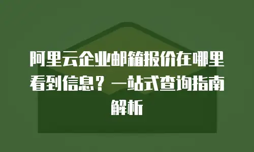 阿里云企业邮箱报价在哪里看到信息？一站式查询指南解析