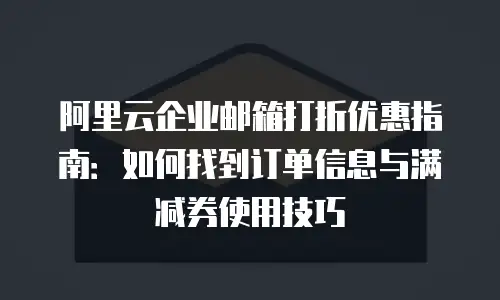 阿里云企业邮箱打折优惠指南:如何找到订单信息与满减券使用技巧