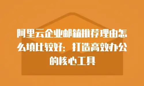 阿里云企业邮箱推荐理由怎么填比较好：打造高效办公的核心工具