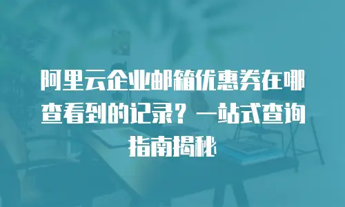 阿里云企业邮箱优惠券在哪查看到的记录？一站式查询指南揭秘