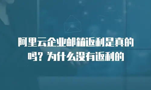 阿里云企业邮箱返利是真的吗？为什么没有返利的