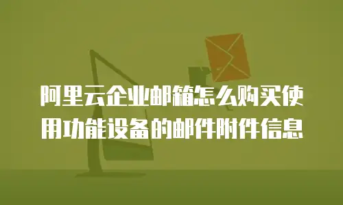 阿里云企业邮箱怎么购买使用功能设备的邮件附件信息