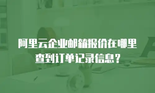 阿里云企业邮箱报价在哪里查到订单记录信息?