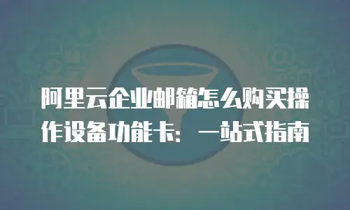 阿里云企业邮箱怎么购买操作设备功能卡：一站式指南