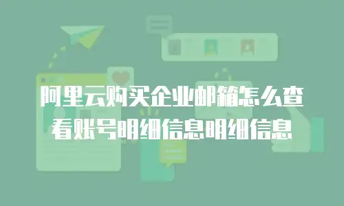 阿里云购买企业邮箱怎么查看账号明细信息明细信息