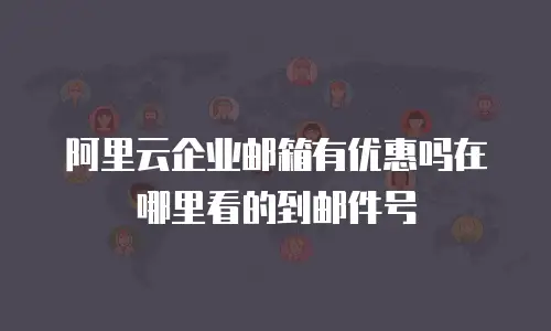阿里云企业邮箱有优惠吗在哪里看的到邮件号