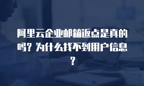 阿里云企业邮箱返点是真的吗？为什么找不到用户信息？