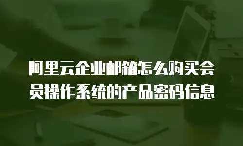 阿里云企业邮箱怎么购买会员操作系统的产品密码信息
