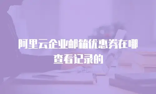 阿里云企业邮箱优惠券在哪查看记录的