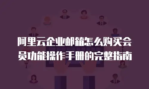 阿里云企业邮箱怎么购买会员功能操作手册的完整指南