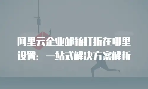 阿里云企业邮箱打折在哪里设置：一站式解决方案解析