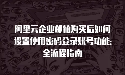 阿里云企业邮箱购买后如何设置使用密码登录账号功能：全流程指南