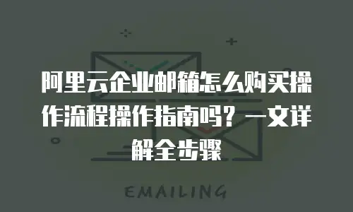 阿里云企业邮箱怎么购买操作流程操作指南吗？一文详解全步骤