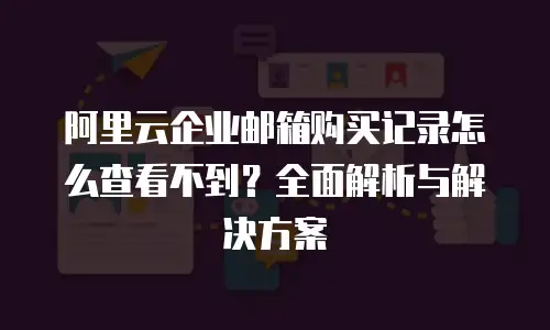 阿里云企业邮箱购买记录怎么查看不到?全面解析与解决方案