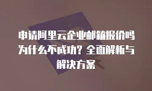 申请阿里云企业邮箱报价吗为什么不成功？全面解析与解决方案