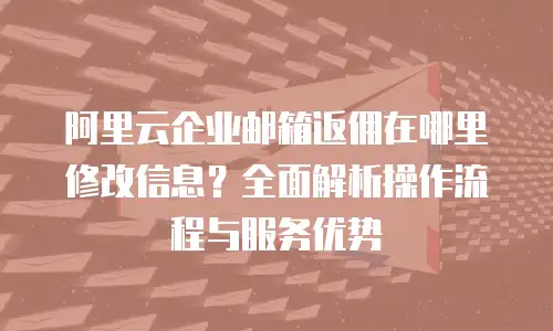 阿里云企业邮箱返佣在哪里修改信息?全面解析操作流程与服务优势