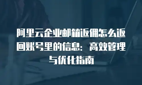阿里云企业邮箱返佣怎么返回账号里的信息:高效管理与优化指南