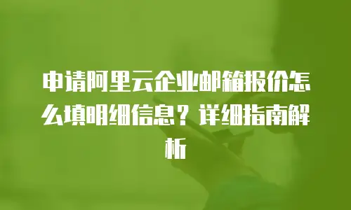 申请阿里云企业邮箱报价怎么填明细信息？详细指南解析