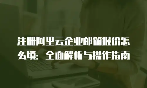 注册阿里云企业邮箱报价怎么填：全面解析与操作指南