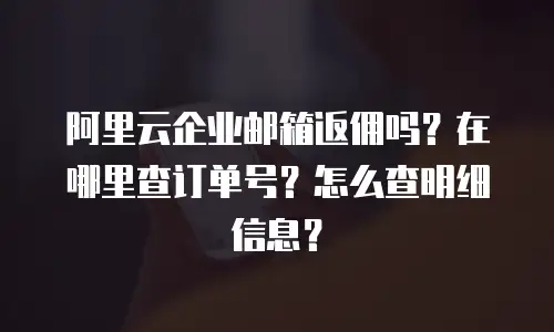 阿里云企业邮箱返佣吗？在哪里查订单号？怎么查明细信息？