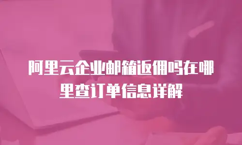 阿里云企业邮箱返佣吗在哪里查订单信息详解