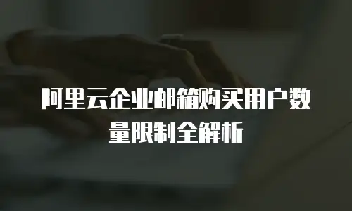 阿里云企业邮箱购买用户数量限制全解析