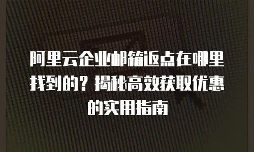 阿里云企业邮箱返点在哪里找到的?揭秘高效获取优惠的实用指南