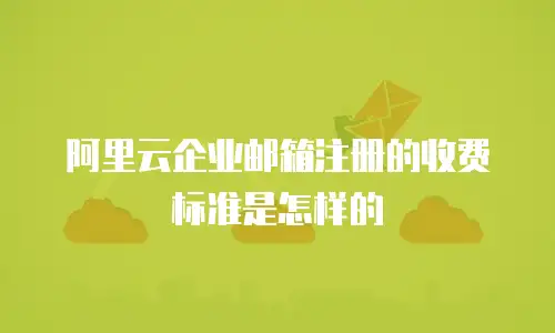 阿里云企业邮箱注册的收费标准是怎样的