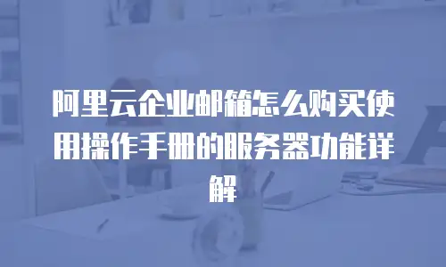 阿里云企业邮箱怎么购买使用操作手册的服务器功能详解