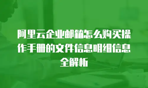 阿里云企业邮箱怎么购买操作手册的文件信息明细信息全解析