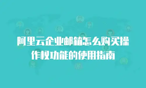 阿里云企业邮箱怎么购买操作权功能的使用指南