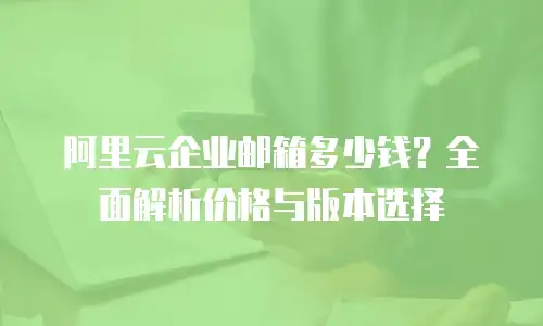 阿里云企业邮箱多少钱？全面解析价格与版本选择