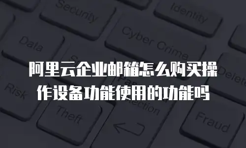 阿里云企业邮箱怎么购买操作设备功能使用的功能吗