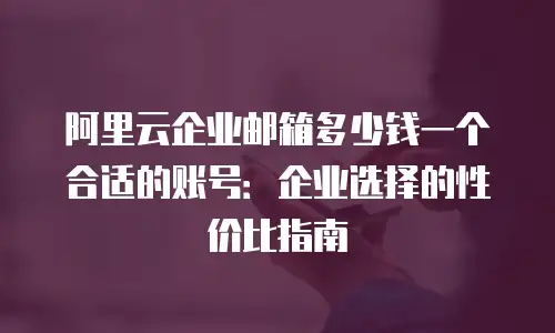 阿里云企业邮箱多少钱一个合适的账号：企业选择的性价比指南