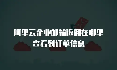 阿里云企业邮箱返佣在哪里查看到订单信息