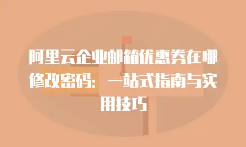 阿里云企业邮箱优惠券在哪修改密码：一站式指南与实用技巧