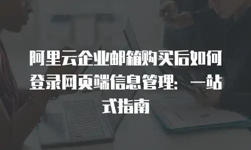 阿里云企业邮箱购买后如何登录网页端信息管理：一站式指南