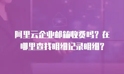 阿里云企业邮箱收费吗？在哪里查找明细记录明细？