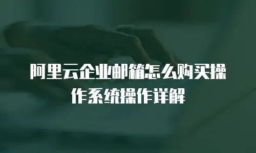 阿里云企业邮箱怎么购买操作系统操作详解