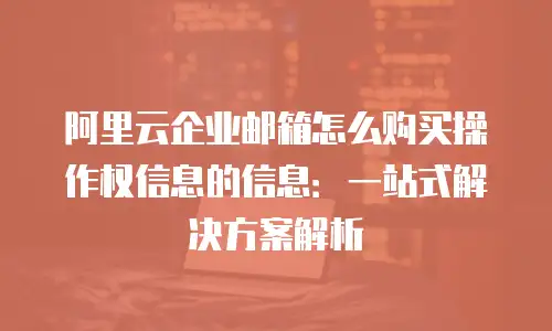 阿里云企业邮箱怎么购买操作权信息的信息：一站式解决方案解析