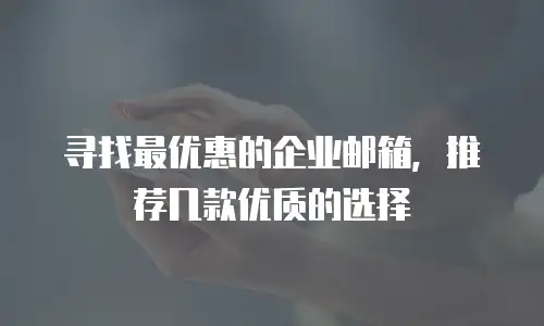 寻找最优惠的企业邮箱，推荐几款优质的选择