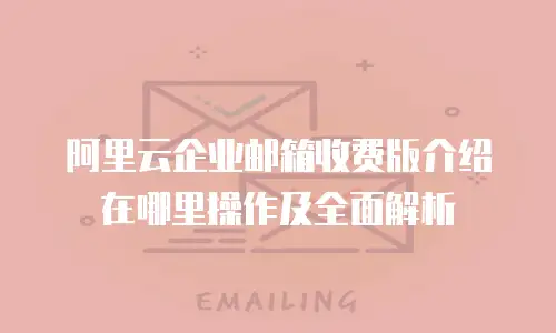 阿里云企业邮箱收费版介绍在哪里操作及全面解析